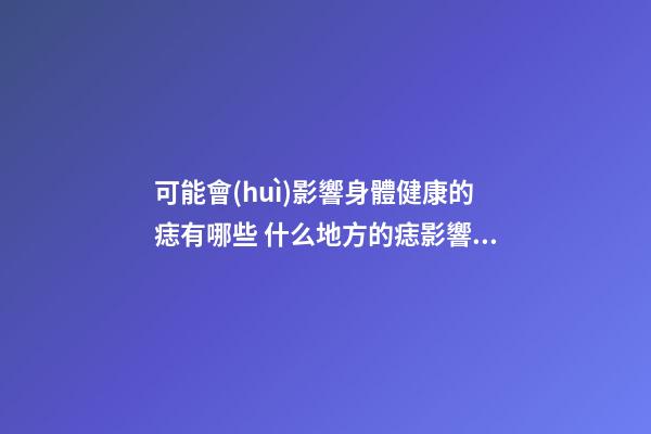 可能會(huì)影響身體健康的痣有哪些 什么地方的痣影響身體健康